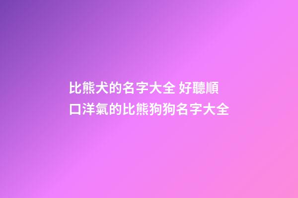 比熊犬的名字大全 好聽順口洋氣的比熊狗狗名字大全